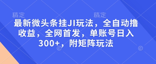 最新微头条挂JI玩法，全自动撸收益，全网首发，单账号日入300+，附矩阵玩法【揭秘】-AI网创