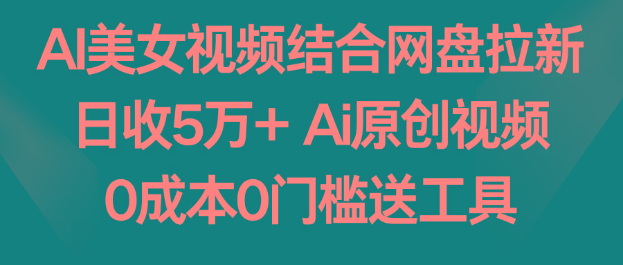 AI美女视频结合网盘拉新，日收5万+ 两分钟一条Ai原创视频，0成本0门槛送工具-AI网创
