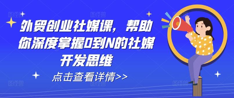 外贸创业社媒课，帮助你深度掌握0到N的社媒开发思维-AI网创
