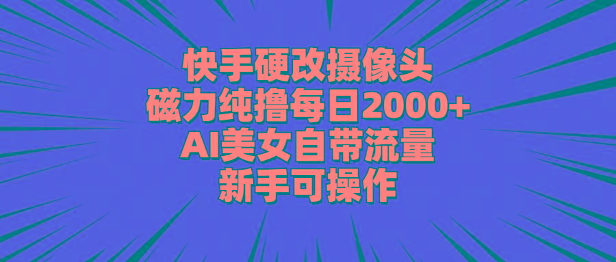 快手硬改摄像头，磁力纯撸每日2000+，AI美女自带流量，新手可操作-AI网创