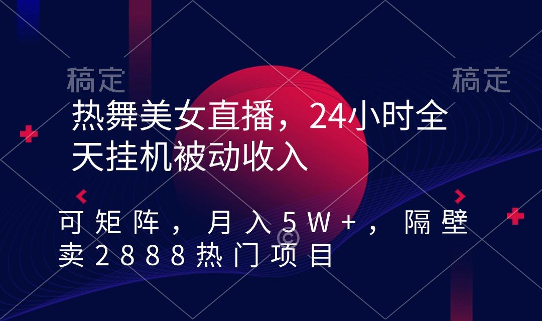 热舞美女直播，24小时全天挂机被动收入，可矩阵 月入5W+隔壁卖2888热门项目-AI网创