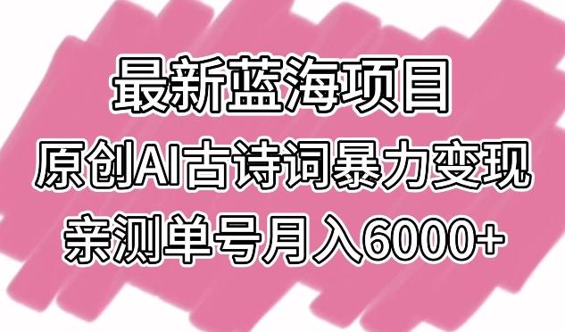 最新蓝海项目，原创AI古诗词暴力变现，亲测单号月入6000+【揭秘】-AI网创