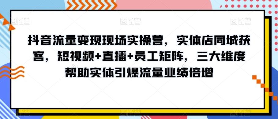 抖音流量变现现场实操营，实体店同城获客，短视频+直播+员工矩阵，三大维度帮助实体引爆流量业绩倍增-AI网创