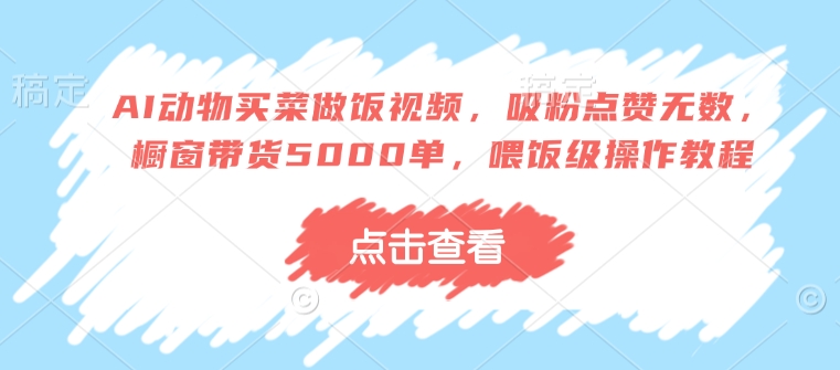 AI动物买菜做饭视频，吸粉点赞无数，橱窗带货5000单，喂饭级操作教程-AI网创
