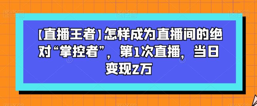 【直播王者】怎样成为直播间的绝对“掌控者”，第1次直播，当日变现2万-AI网创