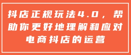 抖店正规玩法4.0，帮助你更好地理解和应对电商抖店的运营-自学网资源