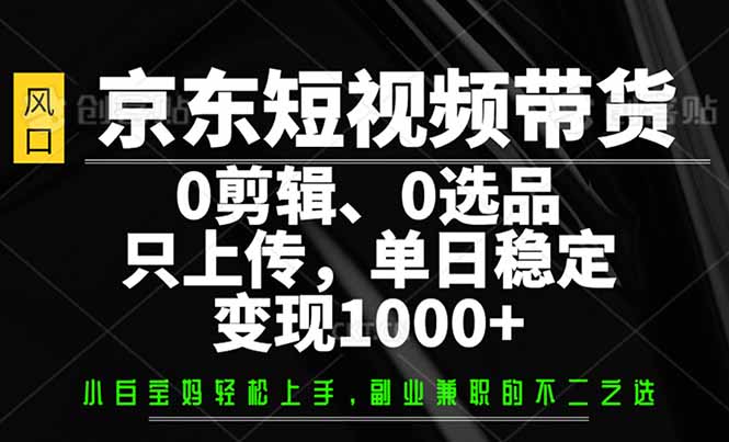 京东短视频带货，0剪辑，0选品，只需上传素材，单日稳定变现1000+-AI网创