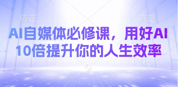 AI自媒体必修课，用好AI 10倍提升你的人生效率-AI网创