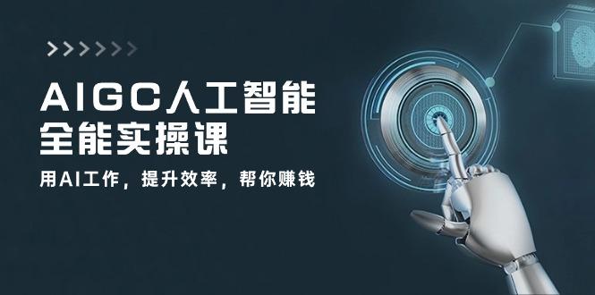 AIGC 人工智能全能实操课：用AI工作，提升效率，帮你赚钱(33节课-AI网创