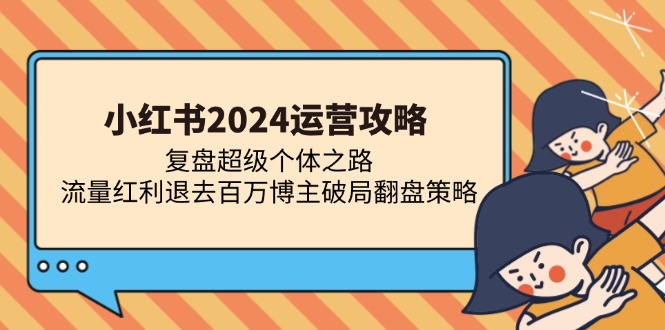 小红书2024运营攻略：复盘超级个体之路 流量红利退去百万博主破局翻盘-AI网创