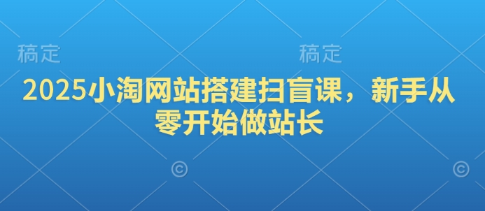 2025小淘网站搭建扫盲课，新手从零开始做站长-AI网创