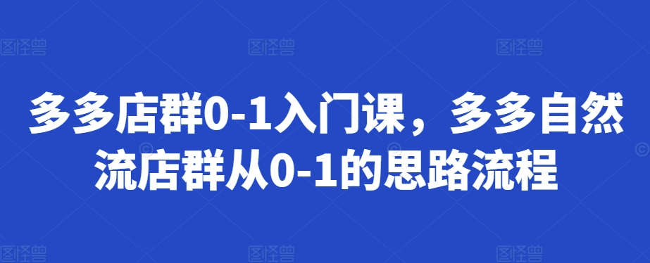 多多店群0-1入门课，多多自然流店群从0-1的思路流程-AI网创