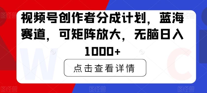 视频号创作者分成计划，蓝海赛道，可矩阵放大，无脑日入1000+-AI网创