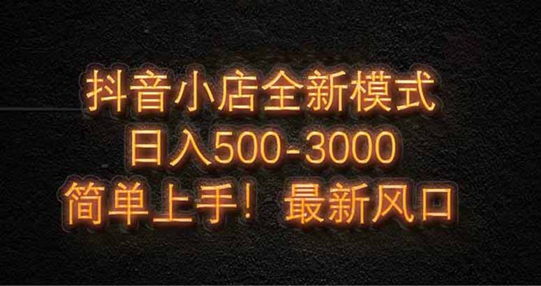 抖音小店全新模式 最新风口，日收入500-5000+！小白简单上手-AI网创
