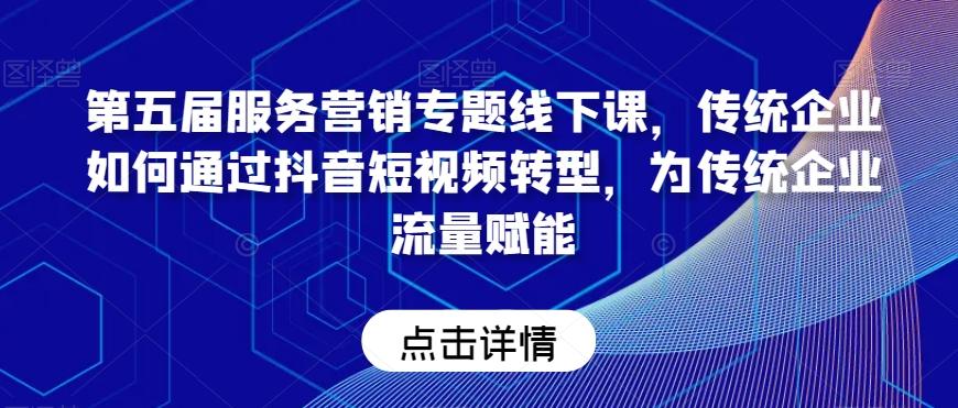 第五届服务营销专题线下课，传统企业如何通过抖音短视频转型，为传统企业流量赋能-AI网创