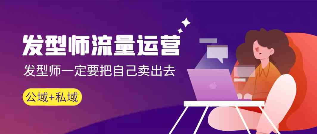 发型师流量运营，发型师一定要把自己卖出去(公域+私城)-AI网创