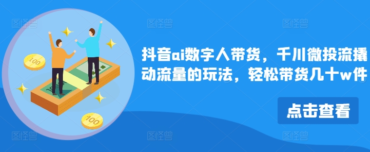 抖音ai数字人带货，千川微投流撬动流量的玩法，轻松带货几十w件-AI网创