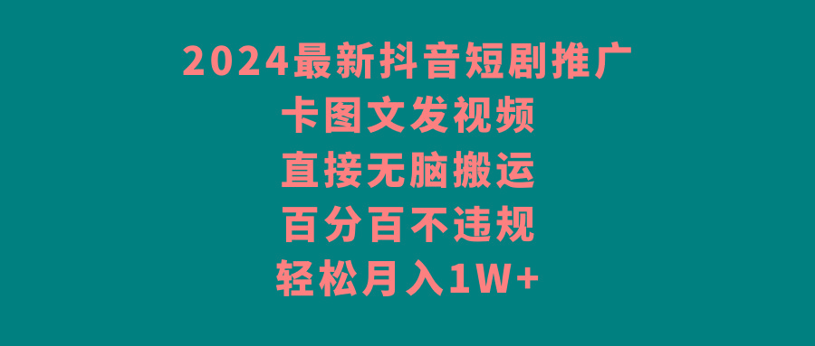2024最新抖音短剧推广，卡图文发视频 直接无脑搬 百分百不违规 轻松月入1W+-AI网创