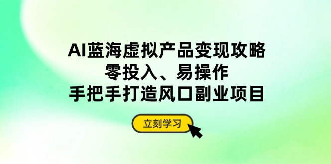 AI蓝海虚拟产品变现攻略，零投入、易操作，手把手打造风口副业项目-AI网创