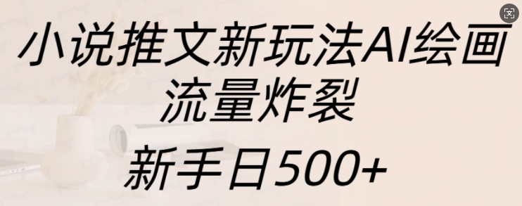 小说推文新玩法AI绘画，流量炸裂，新手日500+【揭秘】-AI网创