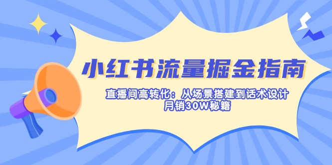小红书流量掘金指南：直播间高转化：从场景搭建到话术设计，月销30W秘籍-AI网创