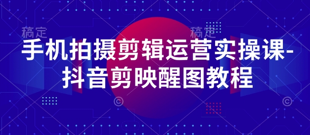 手机拍摄剪辑运营实操课-抖音剪映醒图教程-AI网创