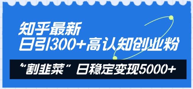 知乎最新日引300+高认知创业粉，“割韭菜”日稳定变现5000+【揭秘】-AI网创