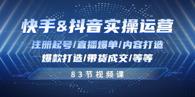快手与抖音实操运营：注册起号/直播爆单/内容打造/爆款打造/带货成交/83节-AI网创
