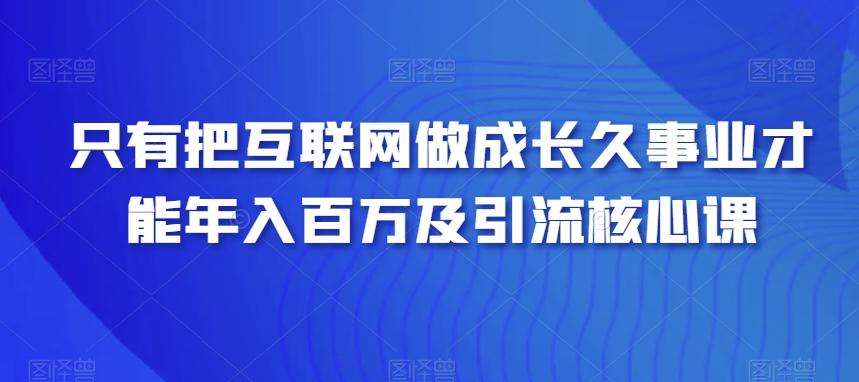 只有把互联网做成长久事业才能年入百万及引流核心课-AI网创