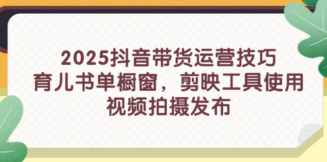 2025抖音带货运营技巧，育儿书单橱窗，剪映工具使用，视频拍摄发布-AI网创