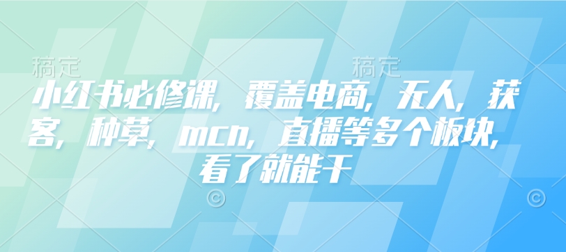 小红书必修课，覆盖电商，无人，获客，种草，mcn，直播等多个板块，看了就能干-AI网创