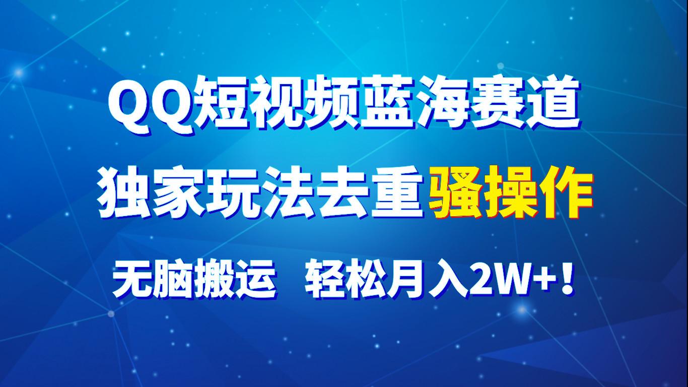 QQ短视频蓝海赛道，独家玩法去重骚操作，无脑搬运，轻松月入2W+！-AI网创