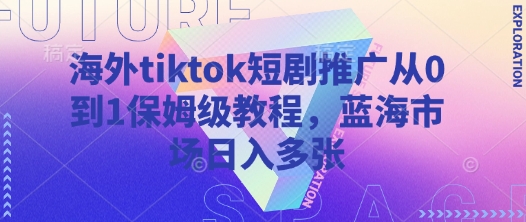 海外tiktok短剧推广从0到1保姆级教程，蓝海市场日入多张-AI网创