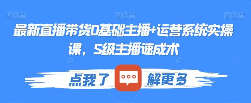 最新直播带货0基础主播+运营系统实操课，S级主播速成术-AI网创