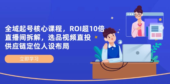 全域起号核心课程，ROI超10倍直播间拆解，选品直投，供应链定位人设布局-AI网创