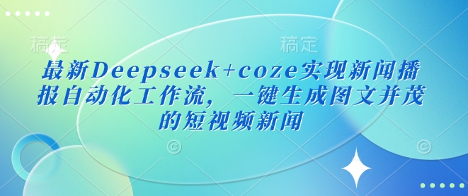 最新Deepseek+coze实现新闻播报自动化工作流，一键生成图文并茂的短视频新闻-AI网创