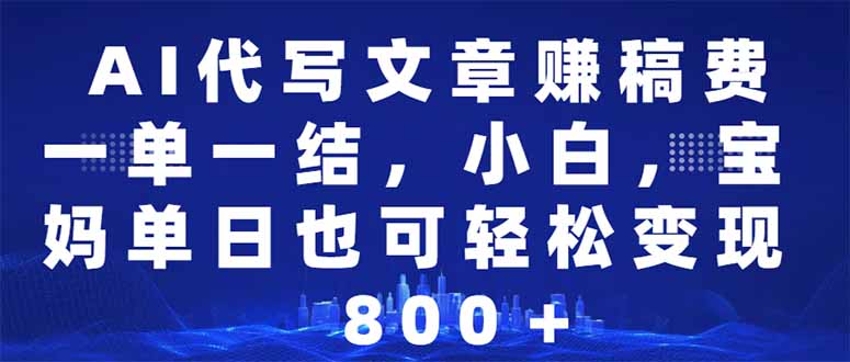 AI代写文章赚稿费，一单一结小白，宝妈单日也能轻松日入500-1000＋-AI网创