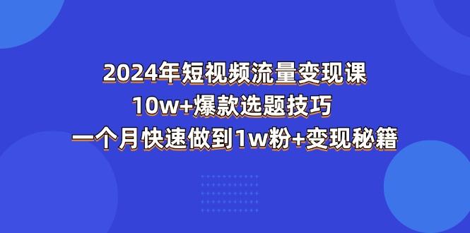 2024年短视频-流量变现课：10w+爆款选题技巧 一个月快速做到1w粉+变现秘籍-AI网创