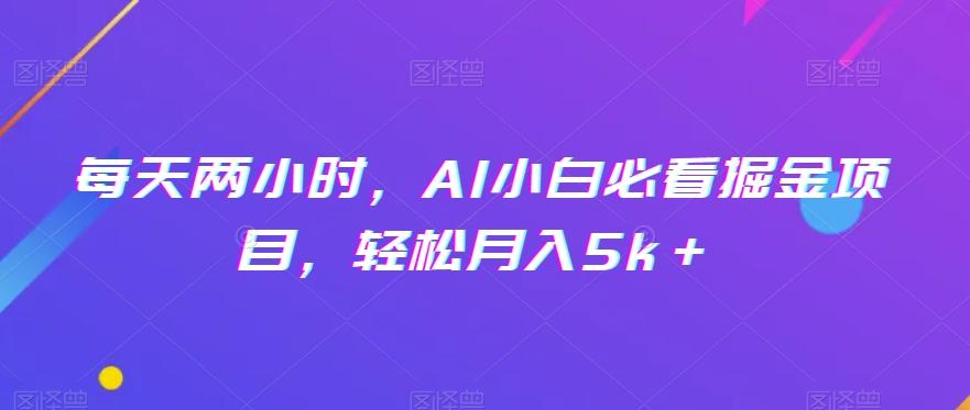 每天两小时，AI小白必看掘金项目，轻松月入5k＋-AI网创