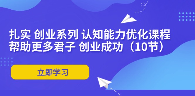 扎实 创业系列 认知能力优化课程：帮助更多君子 创业成功(10节-AI网创