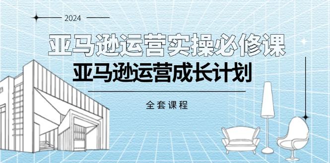 亚马逊运营实操必修课，亚马逊运营成长计划(全套课程-AI网创