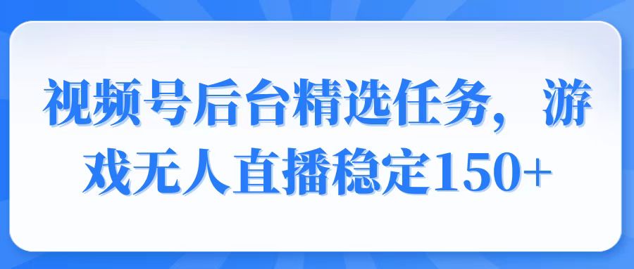视频号精选变现任务，游戏无人直播稳定150+-AI网创