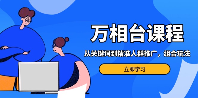 万相台课程：从关键词到精准人群推广，组合玩法高效应对多场景电商营销…-AI网创