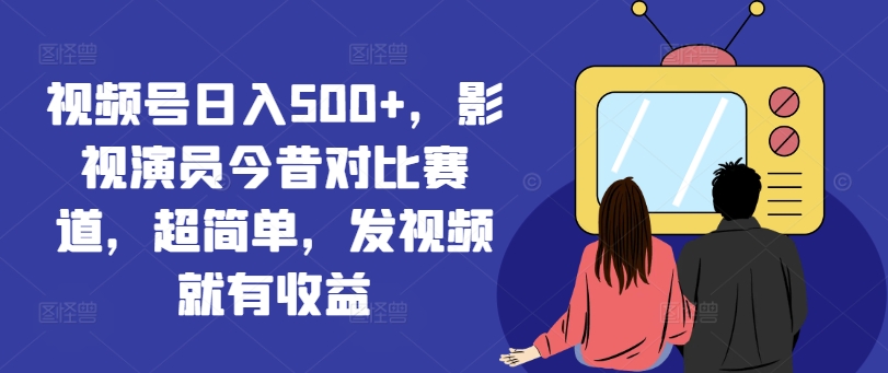 视频号日入500+，影视演员今昔对比赛道，超简单，发视频就有收益【揭秘】-AI网创