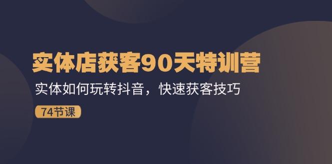 实体店获客90天特训营：实体如何玩转抖音，快速获客技巧(74节-AI网创