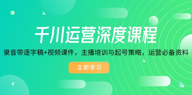 千川运营深度课程，录音带逐字稿+视频课件，主播培训与起号策略，运营…-AI网创