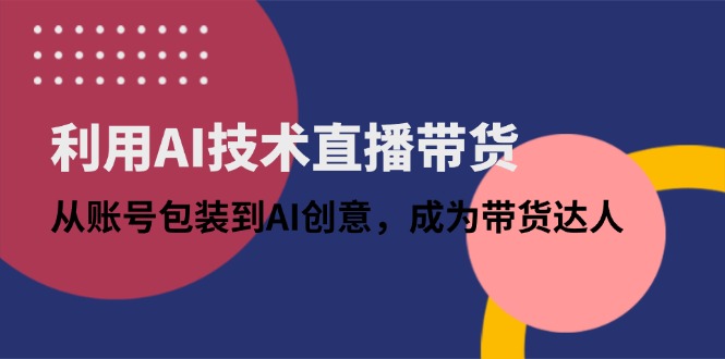 利用AI技术直播带货：从账号包装到AI创意，成为带货达人-AI网创
