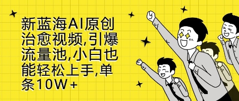 新蓝海AI原创治愈视频，引爆流量池，小白也能轻松上手，篇篇10W+【揭秘】-AI网创