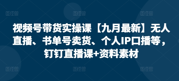视频号带货实操课【九月最新】无人直播、书单号卖货、个人IP口播等，钉钉直播课+资料素材-AI网创