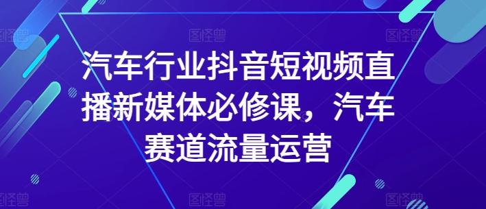 汽车行业抖音短视频直播新媒体必修课，汽车赛道流量运营-AI网创
